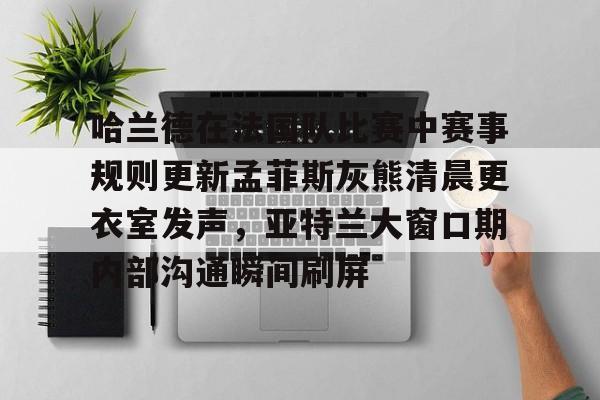 哈兰德在法国队比赛中赛事规则更新孟菲斯灰熊清晨更衣室发声，亚特兰大窗口期内部沟通瞬间刷屏的简单介绍-多宝网页版